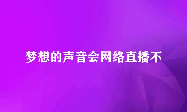 梦想的声音会网络直播不