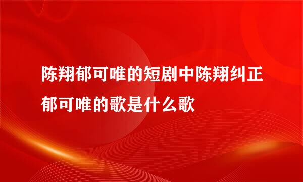 陈翔郁可唯的短剧中陈翔纠正郁可唯的歌是什么歌