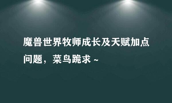 魔兽世界牧师成长及天赋加点问题，菜鸟跪求～