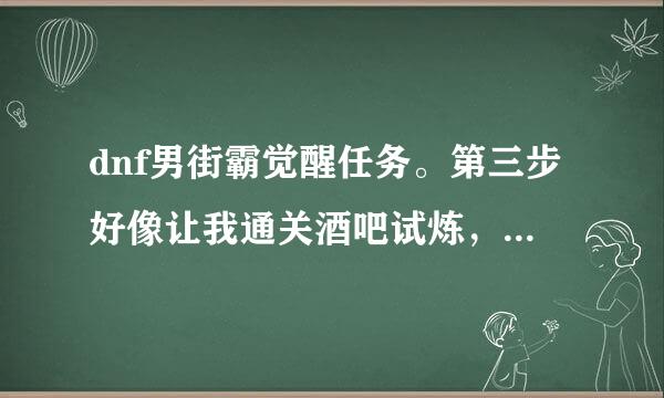 dnf男街霸觉醒任务。第三步好像让我通关酒吧试炼，完事找阿尔伯特对话。我明明通关了，找他说话没这个选项