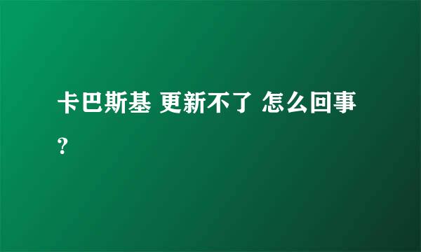 卡巴斯基 更新不了 怎么回事？