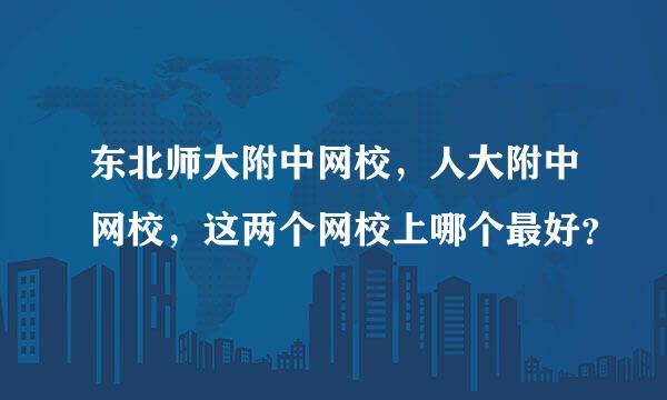 东北师大附中网校，人大附中网校，这两个网校上哪个最好？