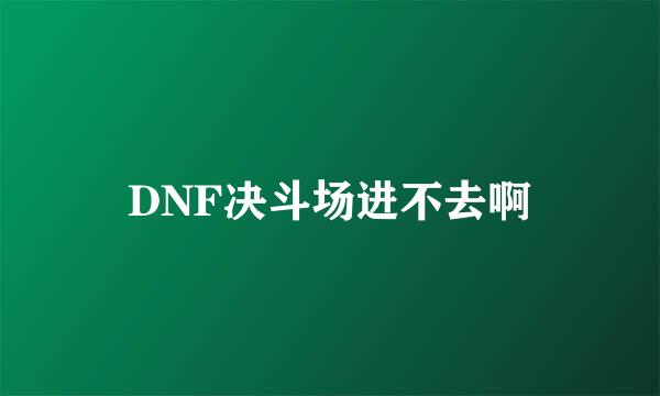 DNF决斗场进不去啊