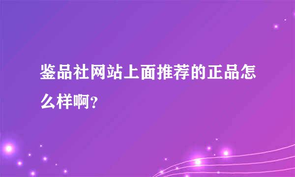 鉴品社网站上面推荐的正品怎么样啊？