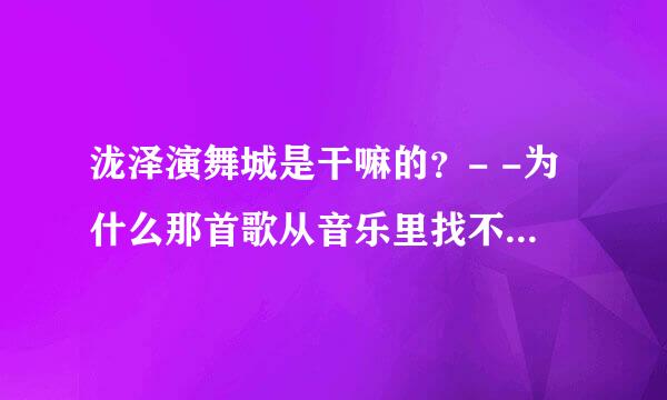 泷泽演舞城是干嘛的？- -为什么那首歌从音乐里找不到？.是谁唱的？