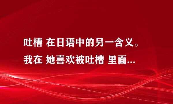 吐槽 在日语中的另一含义。我在 她喜欢被吐槽 里面 翻译说的，但我找不到