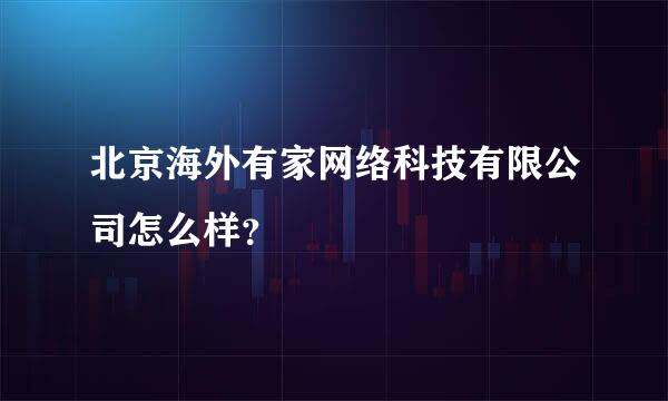 北京海外有家网络科技有限公司怎么样？