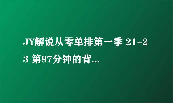 JY解说从零单排第一季 21-23 第97分钟的背景音乐是什么歌