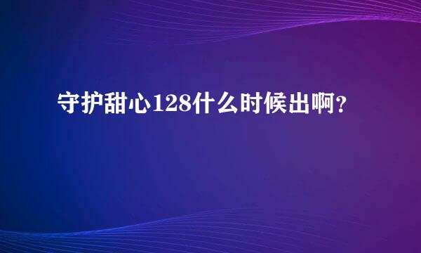 守护甜心128什么时候出啊？