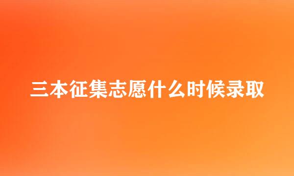 三本征集志愿什么时候录取