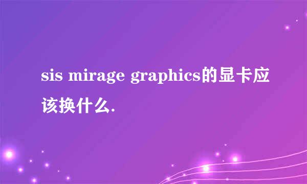 sis mirage graphics的显卡应该换什么.
