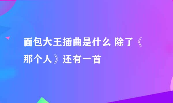 面包大王插曲是什么 除了《那个人》还有一首