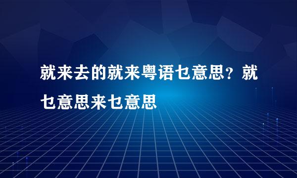 就来去的就来粤语乜意思？就乜意思来乜意思