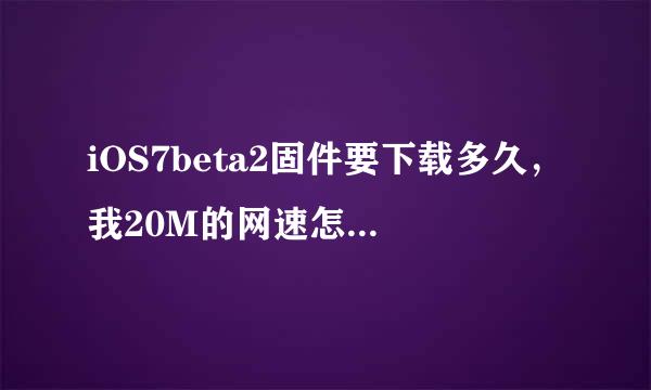 iOS7beta2固件要下载多久，我20M的网速怎么这么慢？