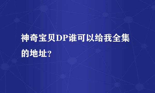 神奇宝贝DP谁可以给我全集的地址？