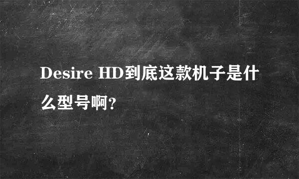 Desire HD到底这款机子是什么型号啊？