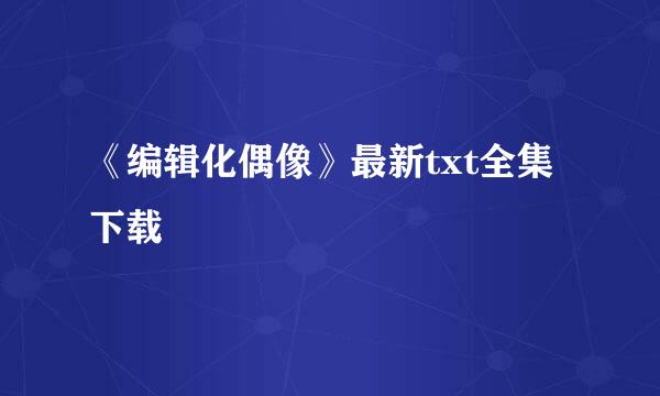 《编辑化偶像》最新txt全集下载