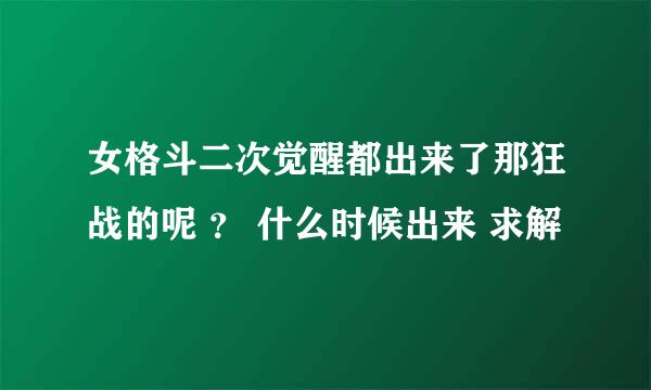 女格斗二次觉醒都出来了那狂战的呢 ？ 什么时候出来 求解