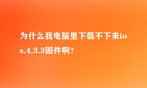 为什么我电脑里下载不下来ios.4.3.3固件啊？