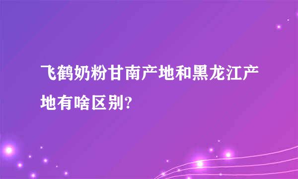 飞鹤奶粉甘南产地和黑龙江产地有啥区别?