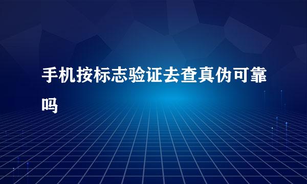 手机按标志验证去查真伪可靠吗