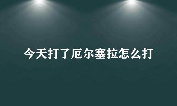 今天打了厄尔塞拉怎么打