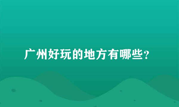 广州好玩的地方有哪些？