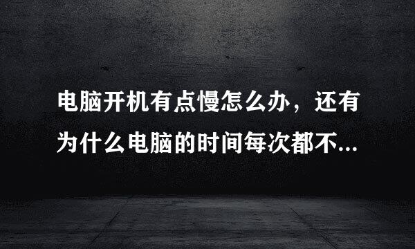 电脑开机有点慢怎么办，还有为什么电脑的时间每次都不准好像关了就不懂了