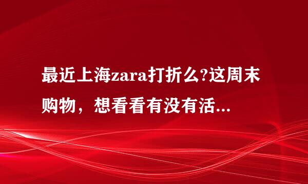 最近上海zara打折么?这周末购物，想看看有没有活动，详细点，谢谢！