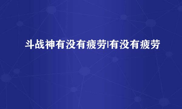 斗战神有没有疲劳|有没有疲劳