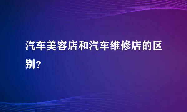 汽车美容店和汽车维修店的区别？