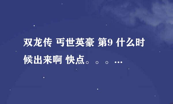 双龙传 丐世英豪 第9 什么时候出来啊 快点。。。。。。。。。。。。。。。。