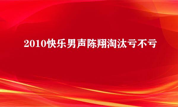 2010快乐男声陈翔淘汰亏不亏