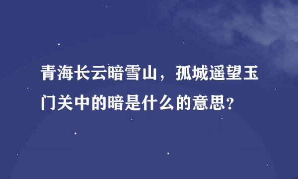 青海长云暗雪山，孤城遥望玉门关中的暗是什么的意思？