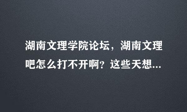 湖南文理学院论坛，湖南文理吧怎么打不开啊？这些天想上去看看校内新闻？