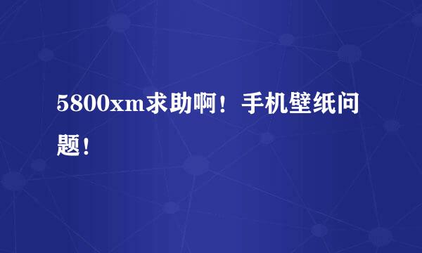 5800xm求助啊！手机壁纸问题！