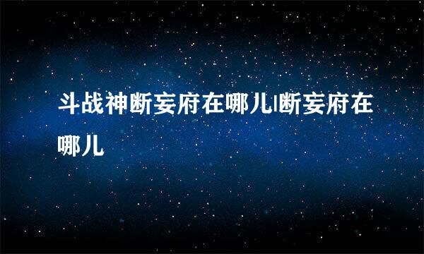 斗战神断妄府在哪儿|断妄府在哪儿