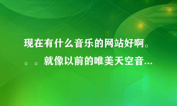 现在有什么音乐的网站好啊。。。就像以前的唯美天空音乐网一样好的，怎么唯美天空就这样没了。。。