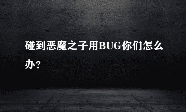 碰到恶魔之子用BUG你们怎么办？