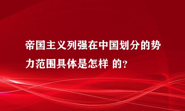 帝国主义列强在中国划分的势力范围具体是怎样 的？