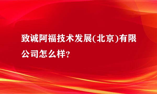 致诚阿福技术发展(北京)有限公司怎么样？