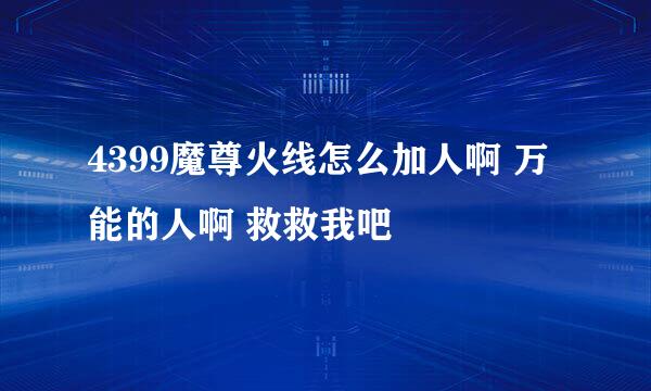 4399魔尊火线怎么加人啊 万能的人啊 救救我吧