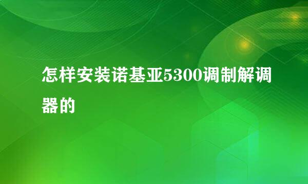 怎样安装诺基亚5300调制解调器的