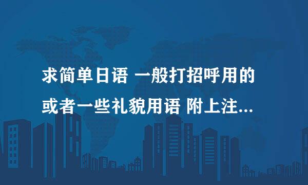 求简单日语 一般打招呼用的或者一些礼貌用语 附上注音 谢谢