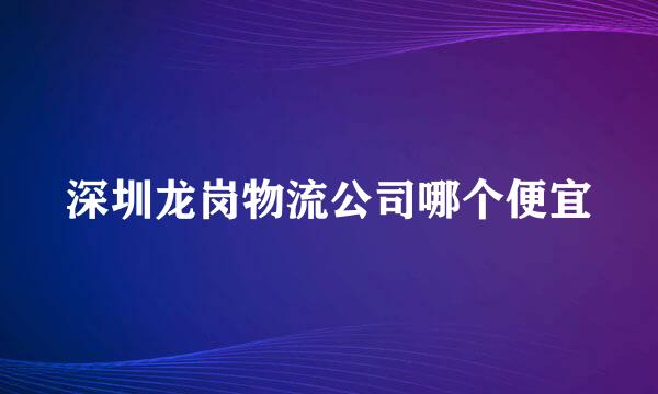 深圳龙岗物流公司哪个便宜