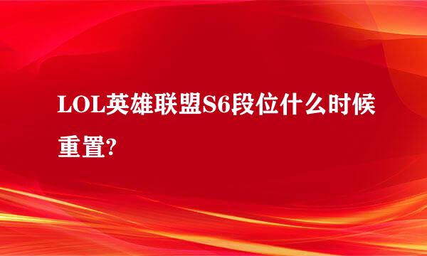 LOL英雄联盟S6段位什么时候重置?