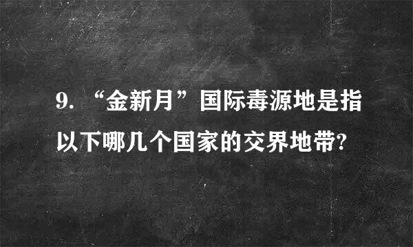 9. “金新月”国际毒源地是指以下哪几个国家的交界地带?