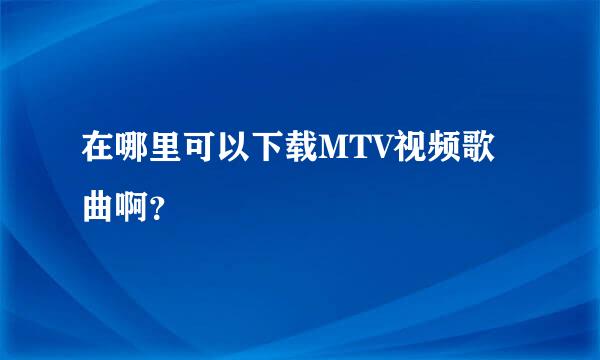 在哪里可以下载MTV视频歌曲啊？