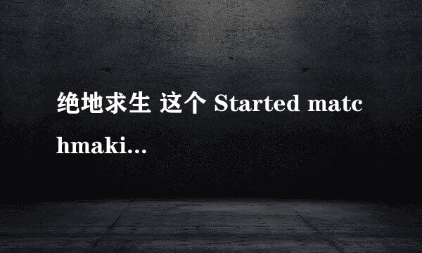 绝地求生 这个 Started matchmaking什么意思