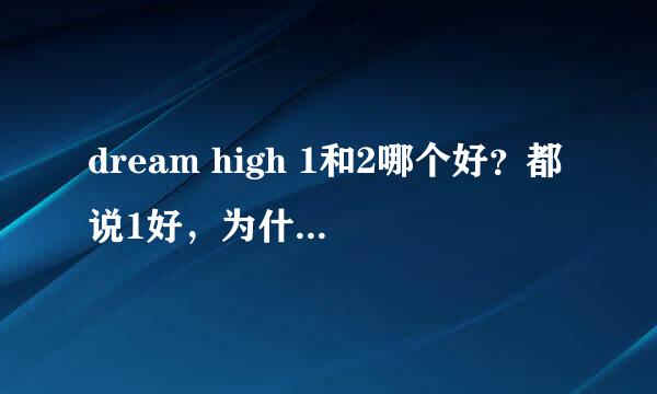 dream high 1和2哪个好？都说1好，为什么?2差在哪？1和2不一样的地方在哪？ 我看过1